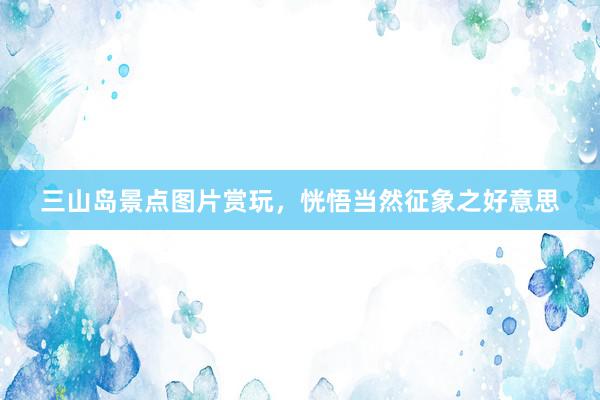 三山岛景点图片赏玩，恍悟当然征象之好意思