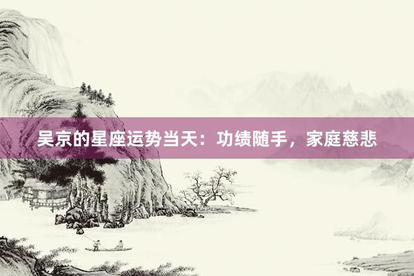 吴京的星座运势当天：功绩随手，家庭慈悲